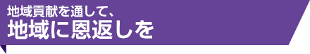 地域貢献を通して、地域に恩返しを